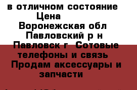 в отличном состояние › Цена ­ 4 000 - Воронежская обл., Павловский р-н, Павловск г. Сотовые телефоны и связь » Продам аксессуары и запчасти   